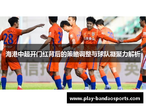 海港中超开门红背后的策略调整与球队凝聚力解析