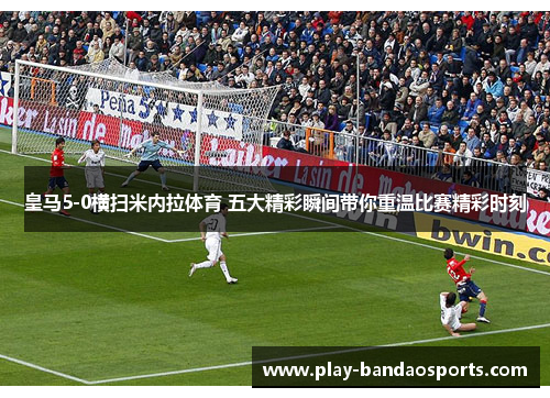 皇马5-0横扫米内拉体育 五大精彩瞬间带你重温比赛精彩时刻