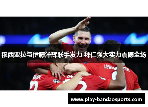 穆西亚拉与伊藤洋辉联手发力 拜仁强大实力震撼全场