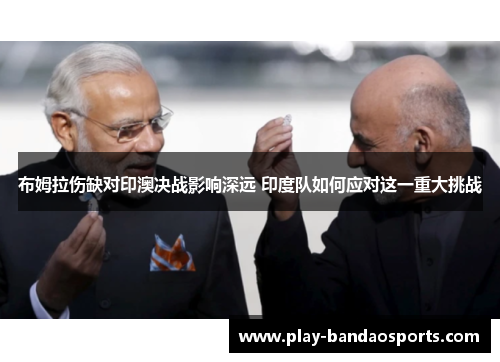 布姆拉伤缺对印澳决战影响深远 印度队如何应对这一重大挑战