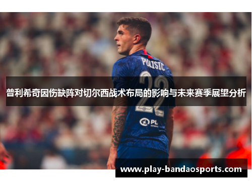 普利希奇因伤缺阵对切尔西战术布局的影响与未来赛季展望分析