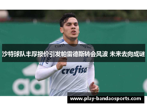 沙特球队丰厚报价引发帕雷德斯转会风波 未来去向成谜