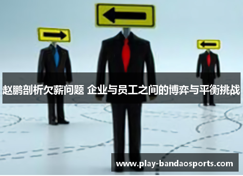 赵鹏剖析欠薪问题 企业与员工之间的博弈与平衡挑战