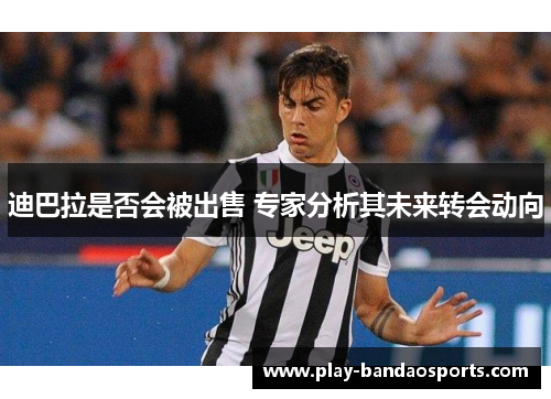迪巴拉是否会被出售 专家分析其未来转会动向