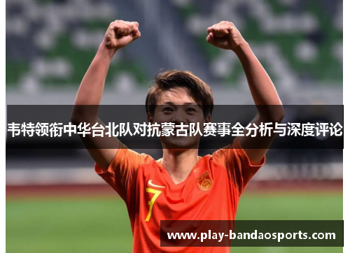 韦特领衔中华台北队对抗蒙古队赛事全分析与深度评论