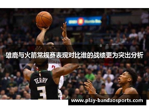 雄鹿与火箭常规赛表现对比谁的战绩更为突出分析