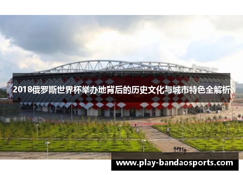 2018俄罗斯世界杯举办地背后的历史文化与城市特色全解析