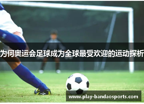 为何奥运会足球成为全球最受欢迎的运动探析