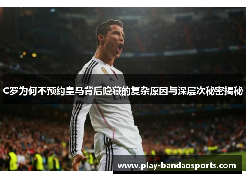 C罗为何不预约皇马背后隐藏的复杂原因与深层次秘密揭秘 C罗为何不预约皇马背后隐藏的复杂原因与深层次秘密揭秘