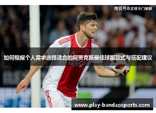 如何根据个人需求选择适合的阿贾克斯最佳球服款式与搭配建议 如何根据个人需求选择适合的阿贾克斯最佳球服款式与搭配建议