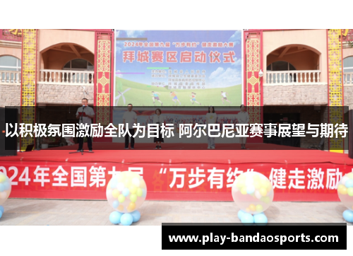 以积极氛围激励全队为目标 阿尔巴尼亚赛事展望与期待 以积极氛围激励全队为目标 阿尔巴尼亚赛事展望与期待