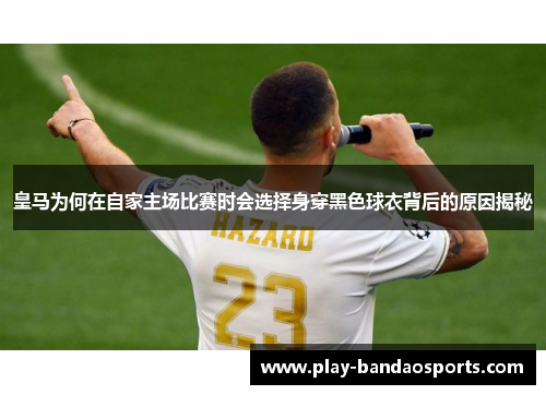 皇马为何在自家主场比赛时会选择身穿黑色球衣背后的原因揭秘