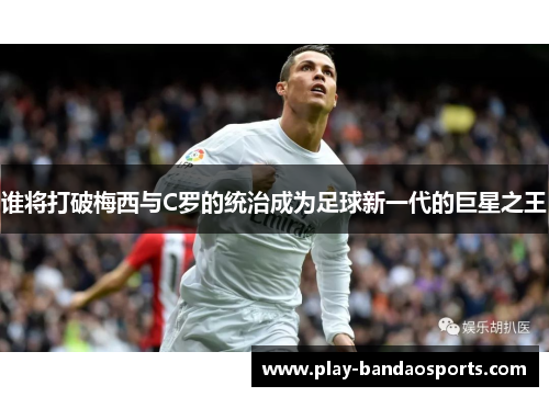 谁将打破梅西与C罗的统治成为足球新一代的巨星之王 谁将打破梅西与C罗的统治成为足球新一代的巨星之王