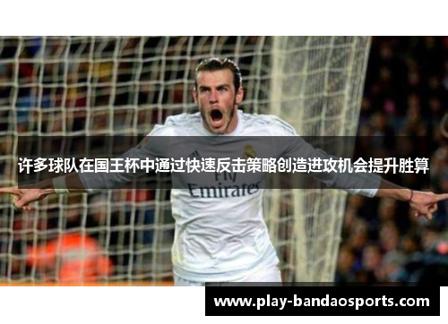 许多球队在国王杯中通过快速反击策略创造进攻机会提升胜算 许多球队在国王杯中通过快速反击策略创造进攻机会提升胜算