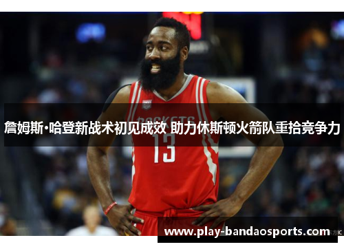 詹姆斯·哈登新战术初见成效 助力休斯顿火箭队重拾竞争力 詹姆斯·哈登新战术初见成效 助力休斯顿火箭队重拾竞争力