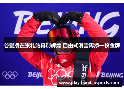谷爱凌在崇礼站再创辉煌 自由式滑雪再添一枚金牌 谷爱凌在崇礼站再创辉煌 自由式滑雪再添一枚金牌