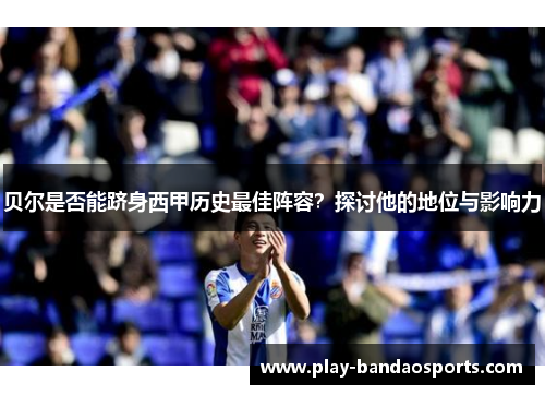 贝尔是否能跻身西甲历史最佳阵容?探讨他的地位与影响力 贝尔是否能跻身西甲历史最佳阵容?探讨他的地位与影响力