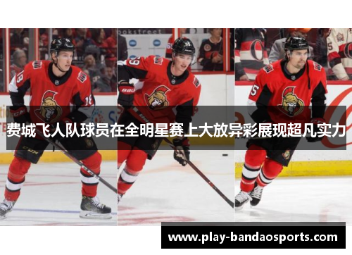 费城飞人队球员在全明星赛上大放异彩展现超凡实力 费城飞人队球员在全明星赛上大放异彩展现超凡实力