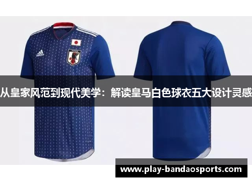 从皇家风范到现代美学:解读皇马白色球衣五大设计灵感 从皇家风范到现代美学:解读皇马白色球衣五大设计灵感