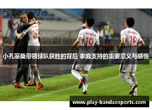 小孔塞桑带领球队获胜的背后 家庭支持的重要意义与感悟