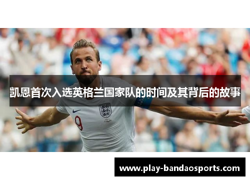 凯恩首次入选英格兰国家队的时间及其背后的故事 凯恩首次入选英格兰国家队的时间及其背后的故事