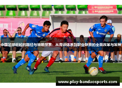 中国足球崛起的路径与策略探索：从青训体系到职业联赛的全面改革与发展