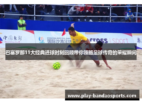 巴塞罗那11大经典进球时刻回顾带你领略足球传奇的荣耀瞬间 巴塞罗那11大经典进球时刻回顾带你领略足球传奇的荣耀瞬间