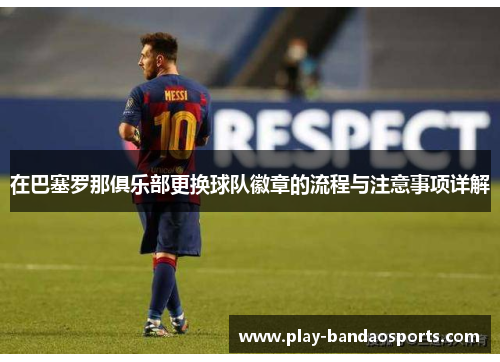 在巴塞罗那俱乐部更换球队徽章的流程与注意事项详解 在巴塞罗那俱乐部更换球队徽章的流程与注意事项详解