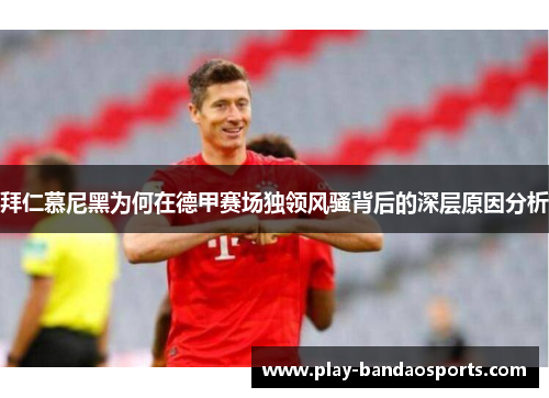 拜仁慕尼黑为何在德甲赛场独领风骚背后的深层原因分析 拜仁慕尼黑为何在德甲赛场独领风骚背后的深层原因分析
