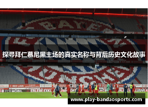 探寻拜仁慕尼黑主场的真实名称与背后历史文化故事 探寻拜仁慕尼黑主场的真实名称与背后历史文化故事